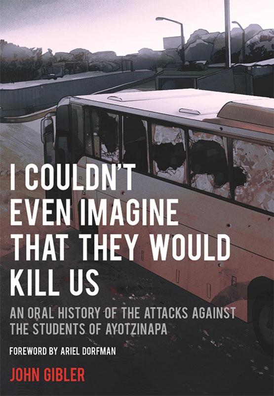 I Couldn't Even Imagine That They Would Kill Us: An Oral History of the Attacks Against the Students of Ayotzinapa, City Lights, 2017.  