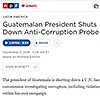 Guatemalan President Shuts Down Anti-Corruption Probe